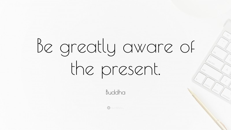 Buddha Quote: “Be greatly aware of the present.”