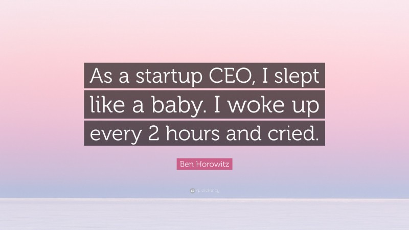 Ben Horowitz Quote: “As a startup CEO, I slept like a baby. I woke up every 2 hours and cried.”