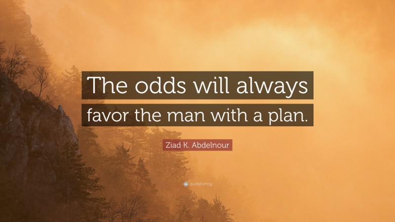 Ziad K. Abdelnour Quote: “The odds will always favor the man with a plan.”