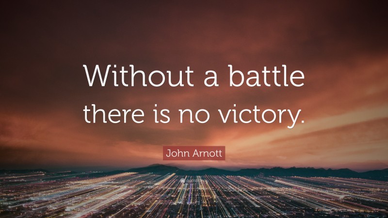John Arnott Quote: “Without a battle there is no victory.”