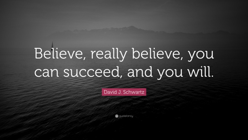 David J. Schwartz Quote: “Believe, really believe, you can succeed, and you will.”