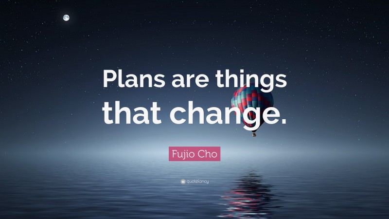 Fujio Cho Quote: “Plans are things that change.”
