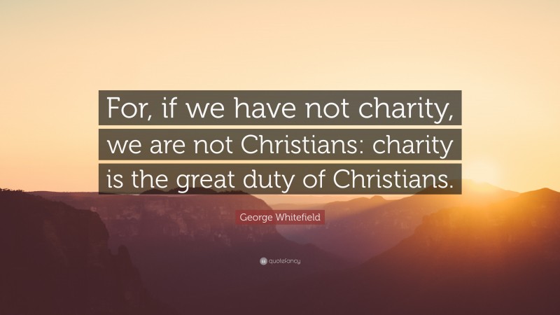 George Whitefield Quote: “For, if we have not charity, we are not Christians: charity is the great duty of Christians.”
