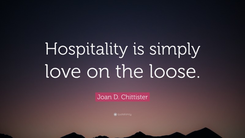 Joan D. Chittister Quote: “Hospitality is simply love on the loose.”