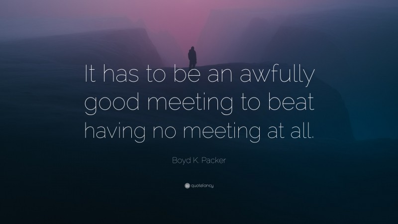 Boyd K. Packer Quote: “It has to be an awfully good meeting to beat having no meeting at all.”