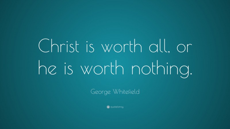 George Whitefield Quote: “Christ is worth all, or he is worth nothing.”