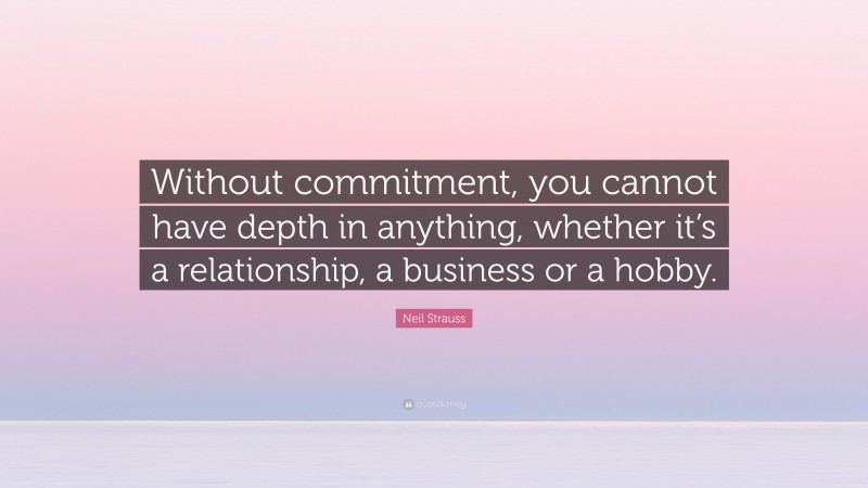 Neil Strauss Quote: “Without commitment, you cannot have depth in anything, whether it’s a relationship, a business or a hobby.”