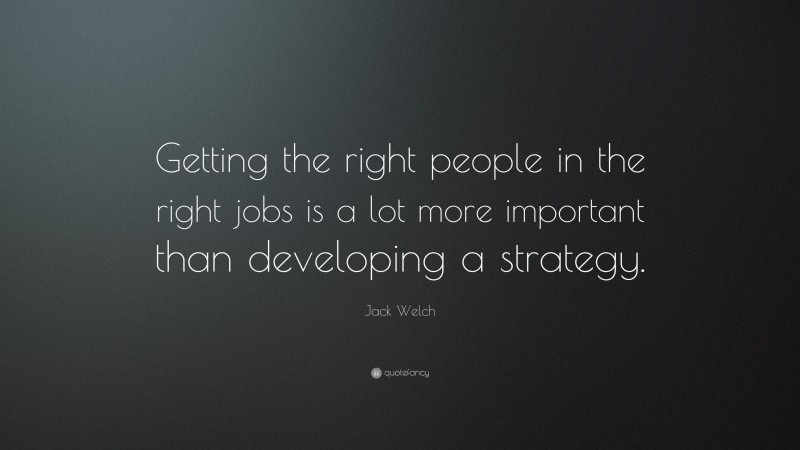 Jack Welch Quote: “Getting the right people in the right jobs is a lot more important than developing a strategy.”