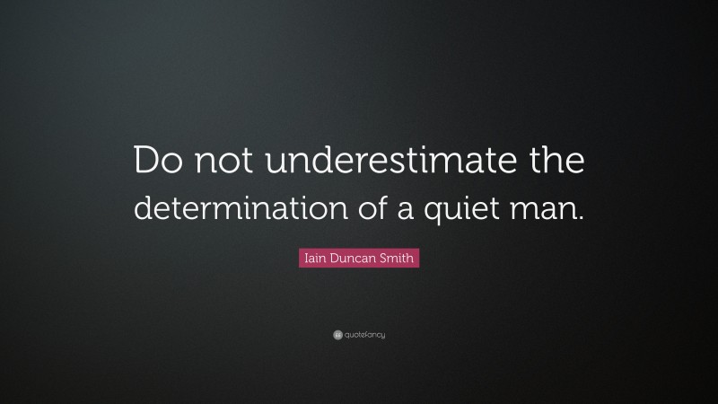 Iain Duncan Smith Quote: “Do not underestimate the determination of a quiet man.”