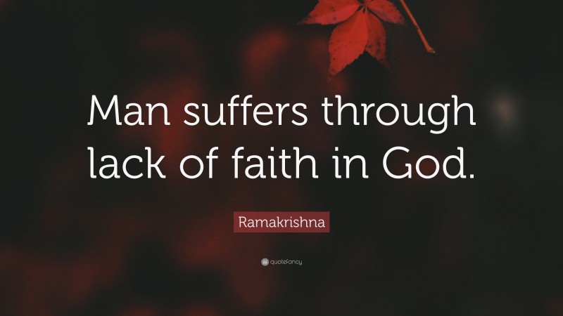 Ramakrishna Quote: “Man suffers through lack of faith in God.”
