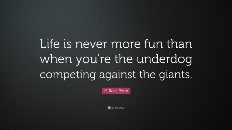 H. Ross Perot Quote: “Life is never more fun than when you’re the underdog competing against the giants.”