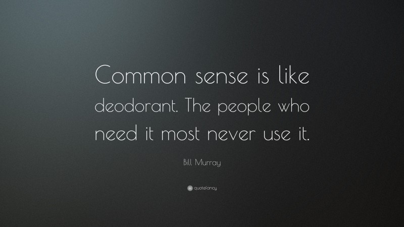 Bill Murray Quote: “Common sense is like deodorant. The people who need it most never use it.”