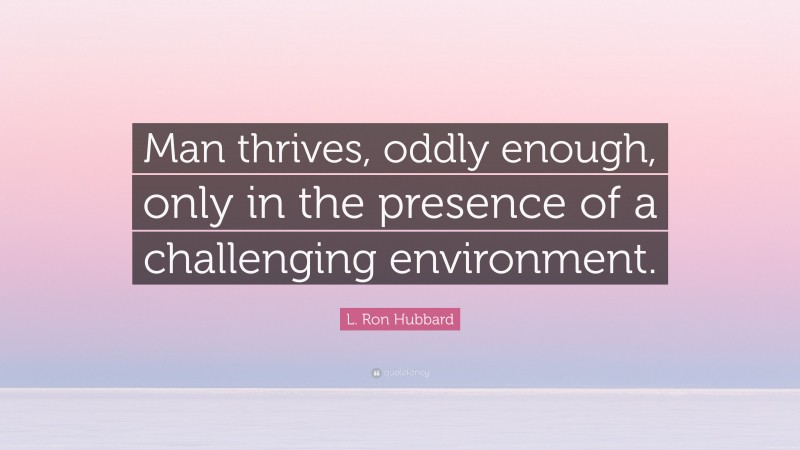 L. Ron Hubbard Quote: “Man thrives, oddly enough, only in the presence of a challenging environment.”