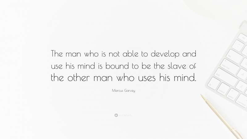 Marcus Garvey Quote: “The man who is not able to develop and use his mind is bound to be the slave of the other man who uses his mind.”