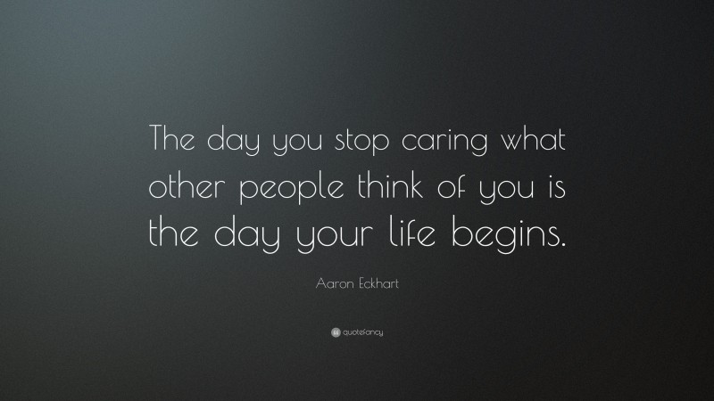 Aaron Eckhart Quote: “The day you stop caring what other people think of you is the day your life begins.”