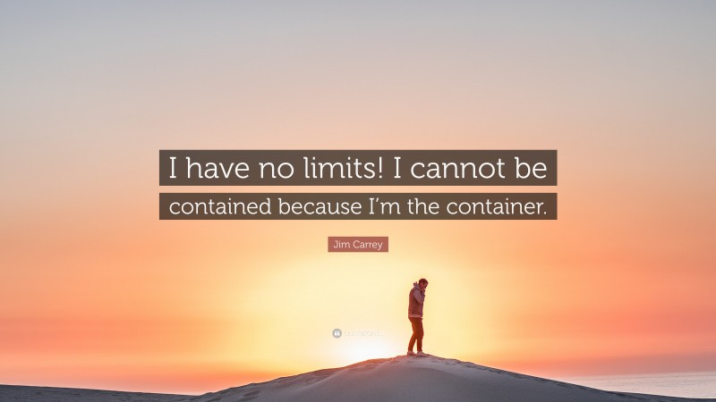 Jim Carrey Quote: “I have no limits! I cannot be contained because I’m the container.”