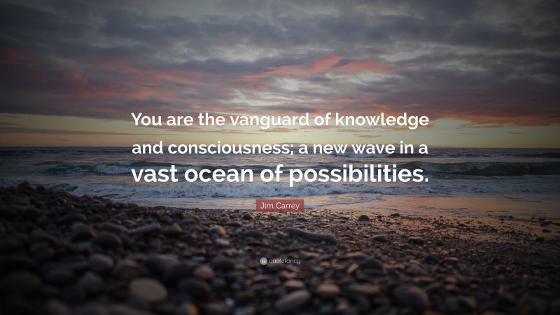 Jim Carrey Quote: “You are the vanguard of knowledge and consciousness; a new wave in a vast ocean of possibilities.”