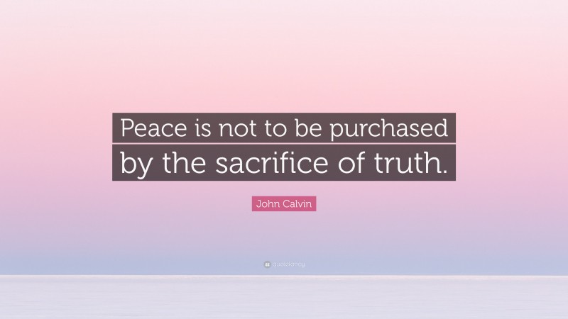 John Calvin Quote: “Peace is not to be purchased by the sacrifice of truth.”