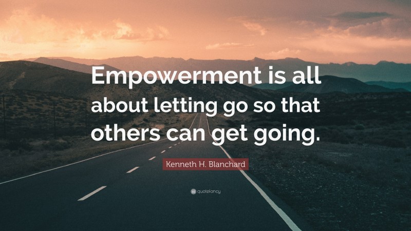 Kenneth H. Blanchard Quote: “Empowerment is all about letting go so that others can get going.”