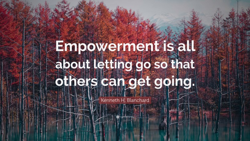 Kenneth H. Blanchard Quote: “Empowerment is all about letting go so that others can get going.”