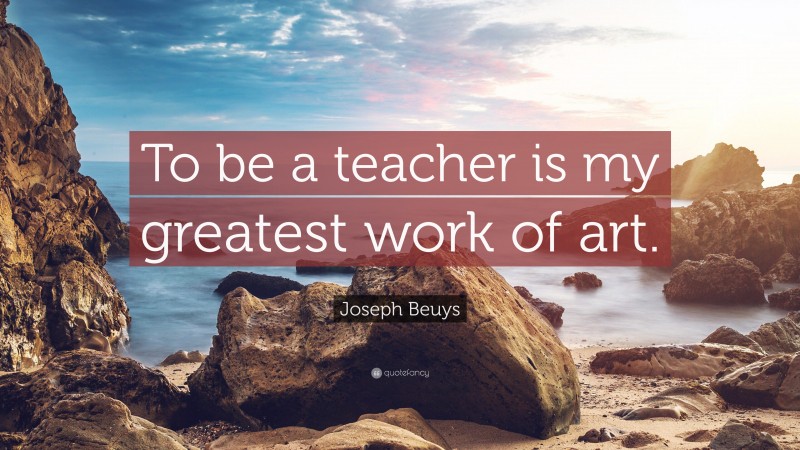Joseph Beuys Quote: “To be a teacher is my greatest work of art.”