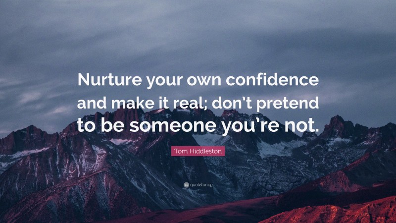 Tom Hiddleston Quote: “Nurture your own confidence and make it real; don’t pretend to be someone you’re not.”