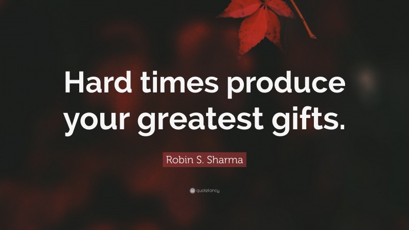 Robin S. Sharma Quote: “Hard times produce your greatest gifts.”