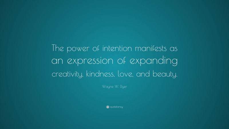 Wayne W. Dyer Quote: “The power of intention manifests as an expression of expanding creativity, kindness, love, and beauty.”