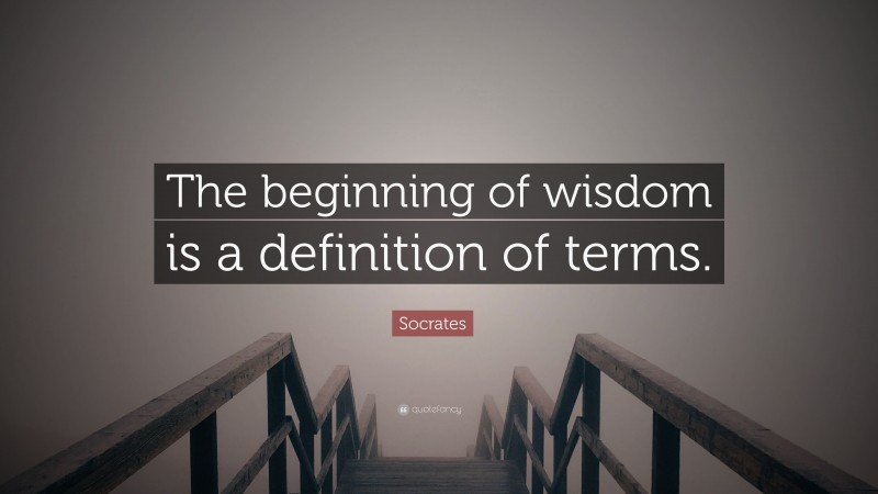 Socrates Quote: “The beginning of wisdom is a definition of terms.”