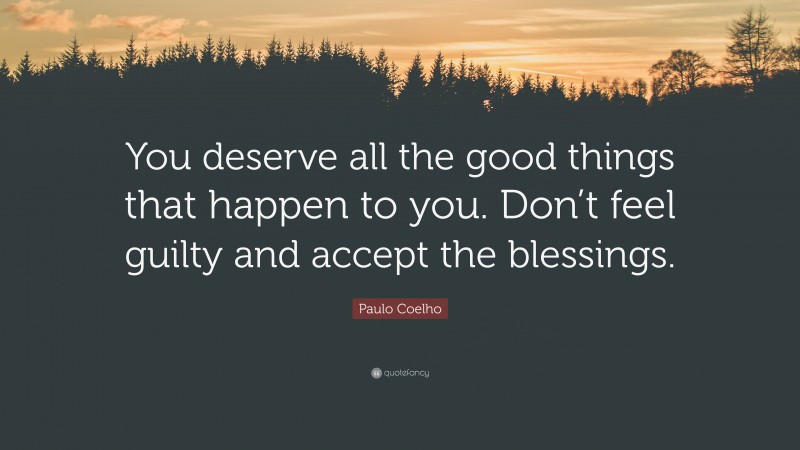 Paulo Coelho Quote: “You deserve all the good things that happen to you. Don’t feel guilty and accept the blessings.”