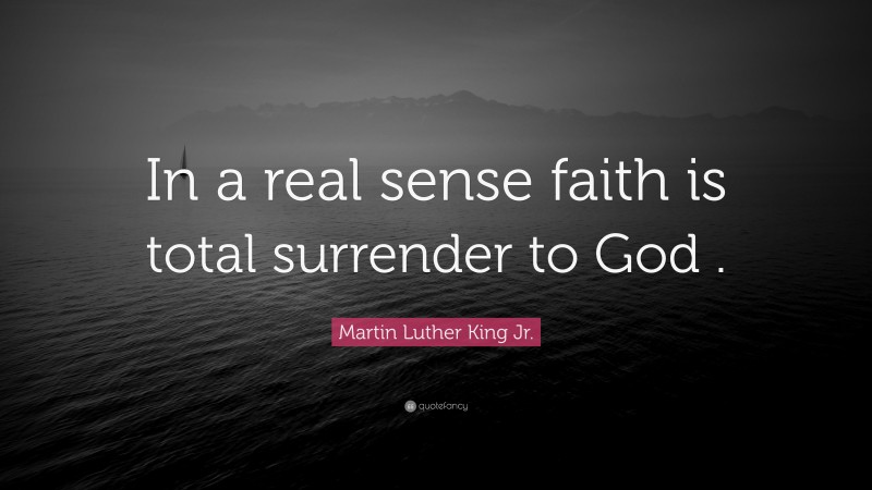 Martin Luther King Jr. Quote: “In a real sense faith is total surrender to God .”