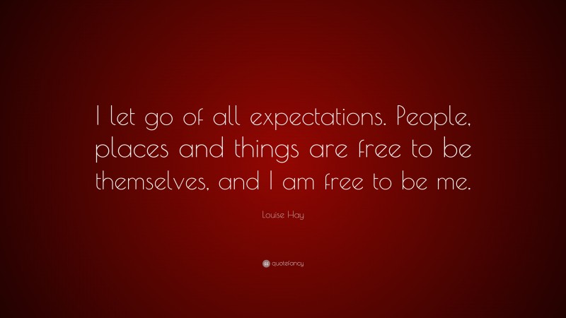 Louise Hay Quote: “I let go of all expectations. People, places and things are free to be themselves, and I am free to be me.”