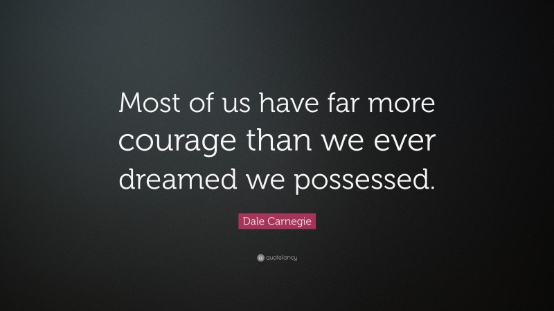 Dale Carnegie Quote: “Most of us have far more courage than we ever dreamed we possessed.”