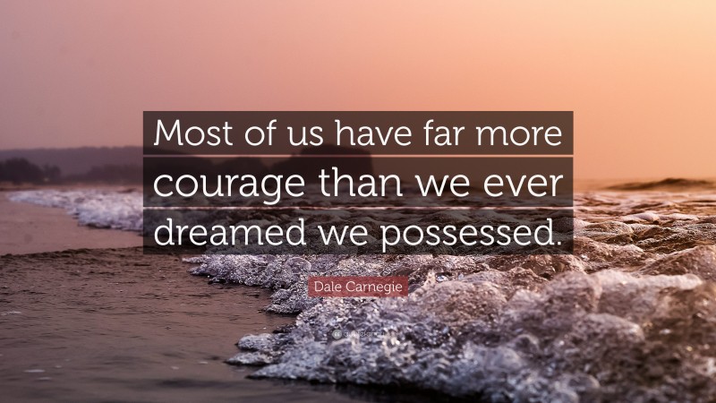 Dale Carnegie Quote: “Most of us have far more courage than we ever dreamed we possessed.”