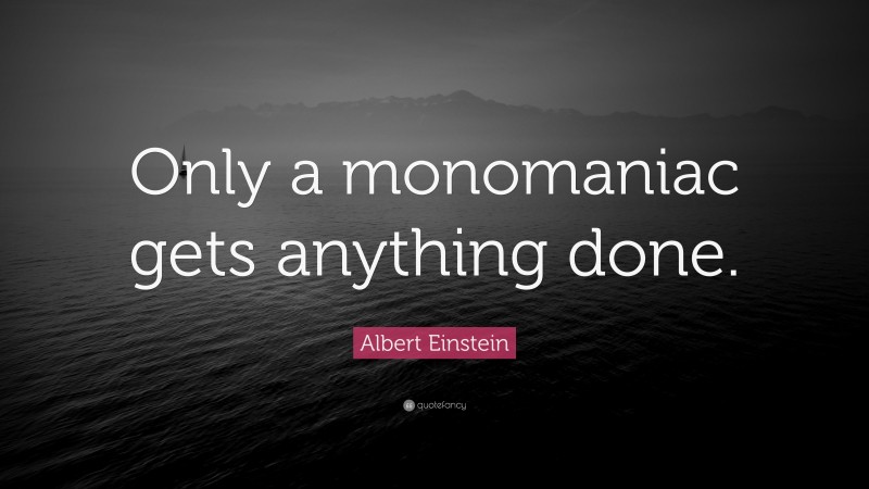 Albert Einstein Quote: “Only a monomaniac gets anything done.”