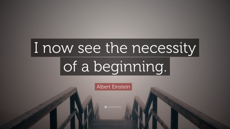 Albert Einstein Quote: “I now see the necessity of a beginning.”