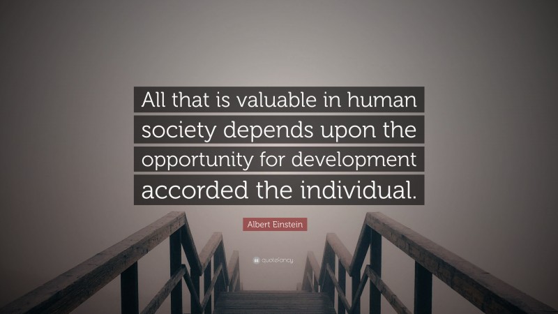 Albert Einstein Quote: “All that is valuable in human society depends upon the opportunity for development accorded the individual.”