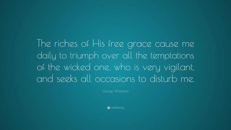 George Whitefield Quote: “The riches of His free grace cause me daily to triumph over all the temptations of the wicked one, who is very vigilant, and seeks all occasions to disturb me.”