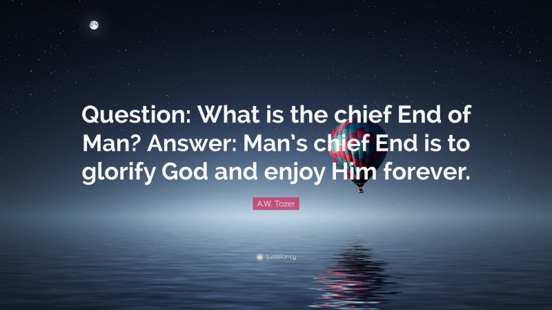 A.W. Tozer Quote: “Question: What is the chief End of Man? Answer: Man’s chief End is to glorify God and enjoy Him forever.”
