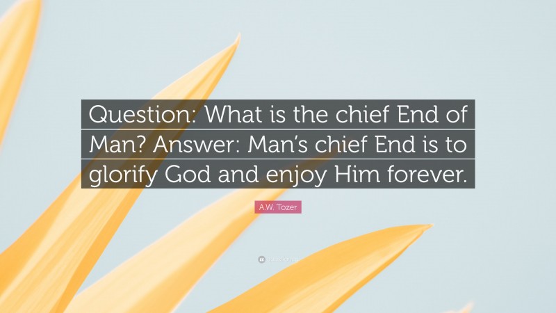 A.W. Tozer Quote: “Question: What is the chief End of Man? Answer: Man’s chief End is to glorify God and enjoy Him forever.”