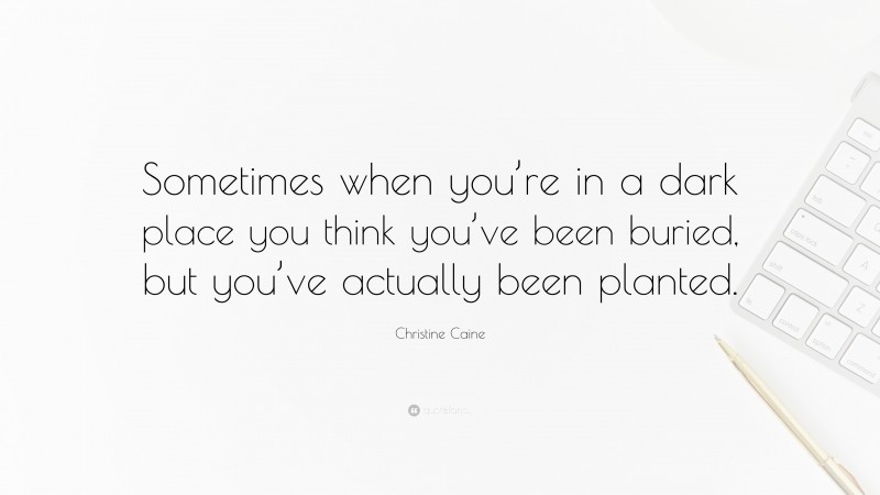 Christine Caine Quote: “Sometimes when you’re in a dark place you think you’ve been buried, but you’ve actually been planted.”