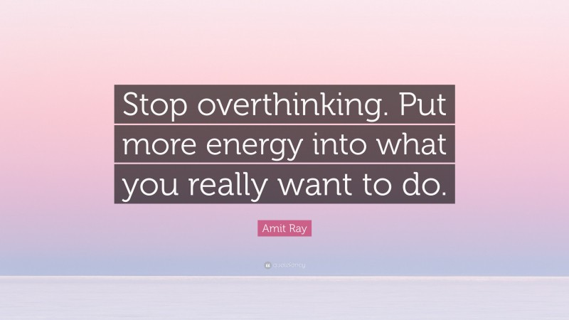Amit Ray Quote: “Stop overthinking. Put more energy into what you really want to do.”