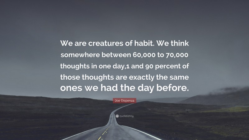 Joe Dispenza Quote: “We are creatures of habit. We think somewhere between 60,000 to 70,000 thoughts in one day,1 and 90 percent of those thoughts are exactly the same ones we had the day before.”