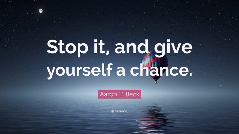Aaron T. Beck Quote: “Stop it, and give yourself a chance.”