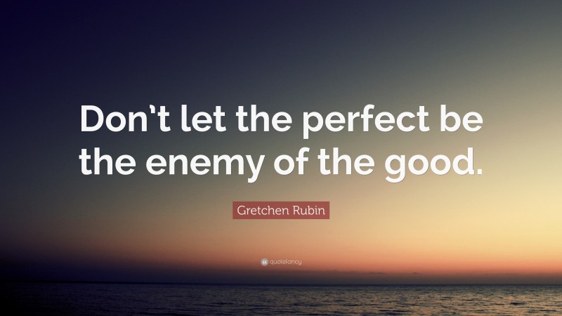 Gretchen Rubin Quote: “Don’t let the perfect be the enemy of the good.”
