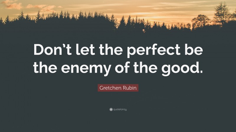 Gretchen Rubin Quote: “Don’t let the perfect be the enemy of the good.”