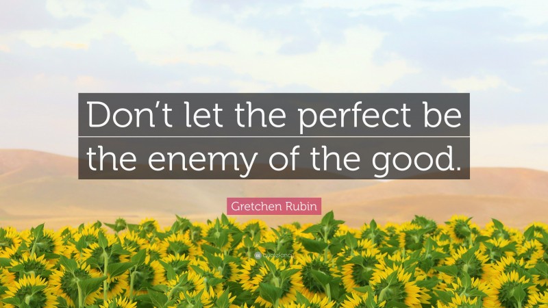 Gretchen Rubin Quote: “Don’t let the perfect be the enemy of the good.”