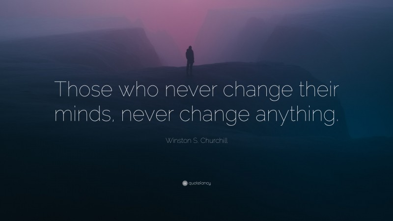 Winston S. Churchill Quote: “Those who never change their minds, never change anything.”