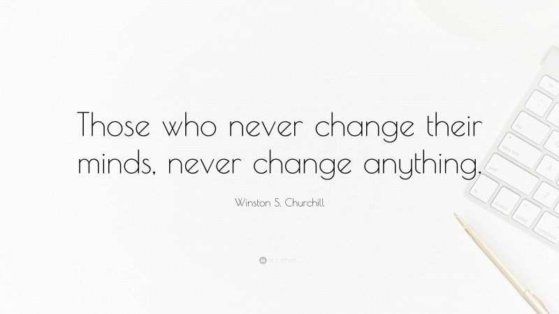 Winston S. Churchill Quote: “Those who never change their minds, never change anything.”