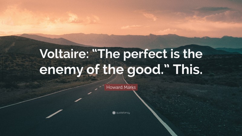 Howard Marks Quote: “Voltaire: “The perfect is the enemy of the good.” This.”
